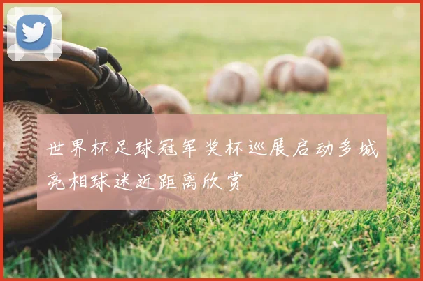 世界杯足球冠军奖杯巡展启动多城亮相球迷近距离欣赏