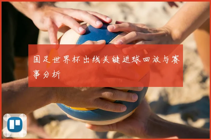 国足世界杯出线关键进球回放与赛事分析