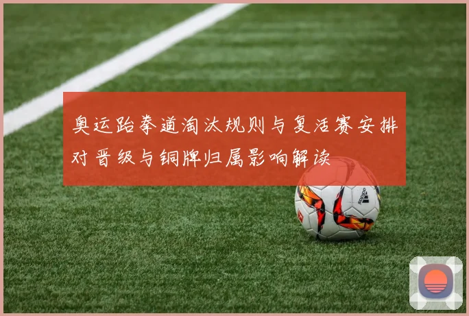 奥运跆拳道淘汰规则与复活赛安排对晋级与铜牌归属影响解读