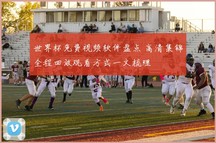 世界杯免费视频软件盘点 高清集锦全程回放观看方式一文梳理