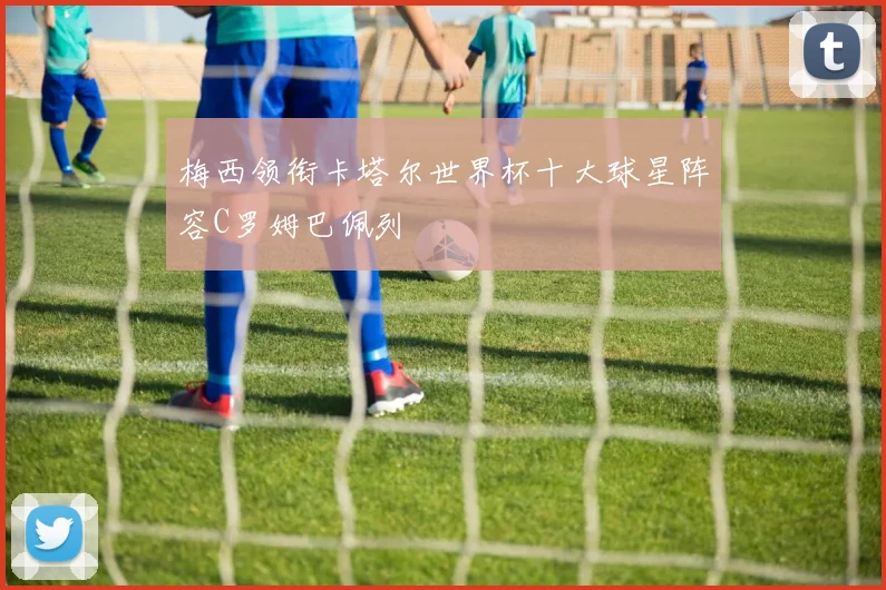 梅西领衔卡塔尔世界杯十大球星阵容C罗姆巴佩列