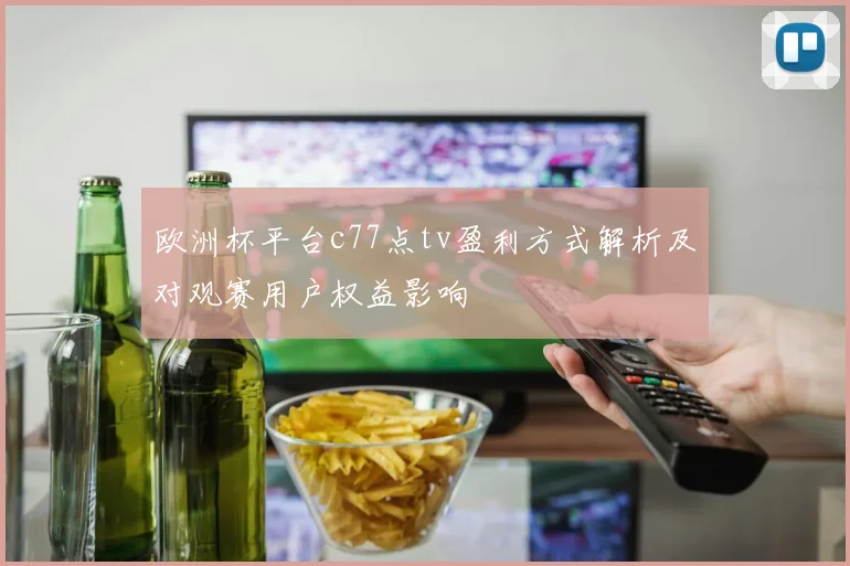 欧洲杯平台c77点tv盈利方式解析及对观赛用户权益影响