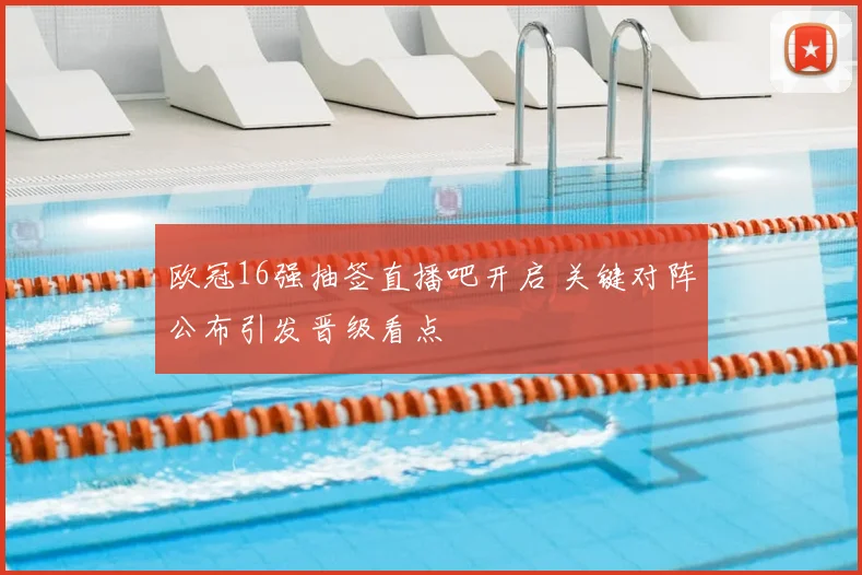 欧冠16强抽签直播吧开启 关键对阵公布引发晋级看点