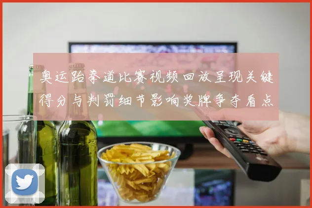 奥运跆拳道比赛视频回放呈现关键得分与判罚细节影响奖牌争夺看点