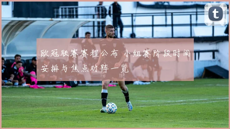 欧冠联赛赛程公布 小组赛阶段时间安排与焦点对阵一览