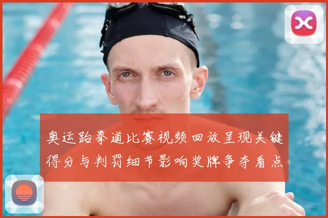 奥运跆拳道比赛视频回放呈现关键得分与判罚细节影响奖牌争夺看点