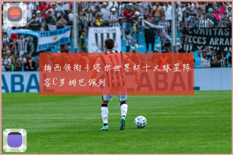 梅西领衔卡塔尔世界杯十大球星阵容C罗姆巴佩列