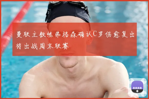 曼联主教练弗格森确认C罗伤愈复出将出战周末联赛