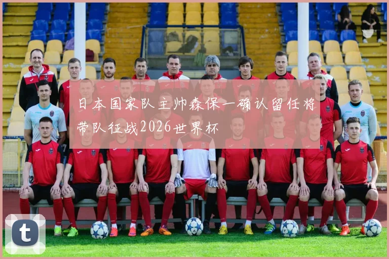 日本国家队主帅森保一确认留任将带队征战2026世界杯