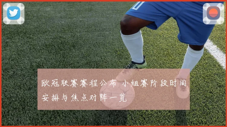 欧冠联赛赛程公布 小组赛阶段时间安排与焦点对阵一览