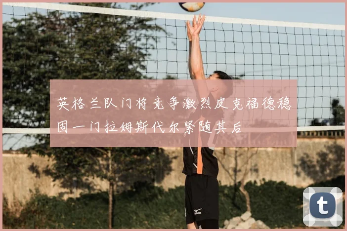 英格兰队门将竞争激烈皮克福德稳固一门拉姆斯代尔紧随其后