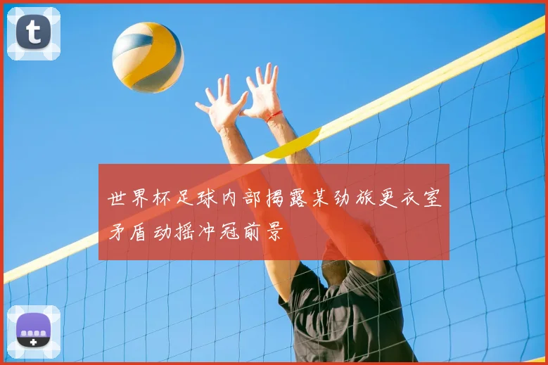 世界杯足球内部揭露某劲旅更衣室矛盾动摇冲冠前景