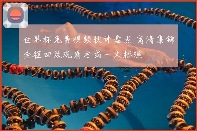 世界杯免费视频软件盘点 高清集锦全程回放观看方式一文梳理