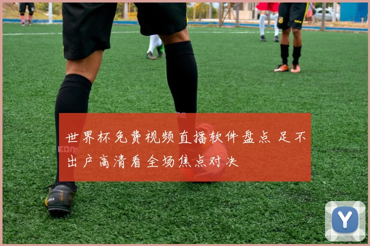 世界杯免费视频直播软件盘点 足不出户高清看全场焦点对决
