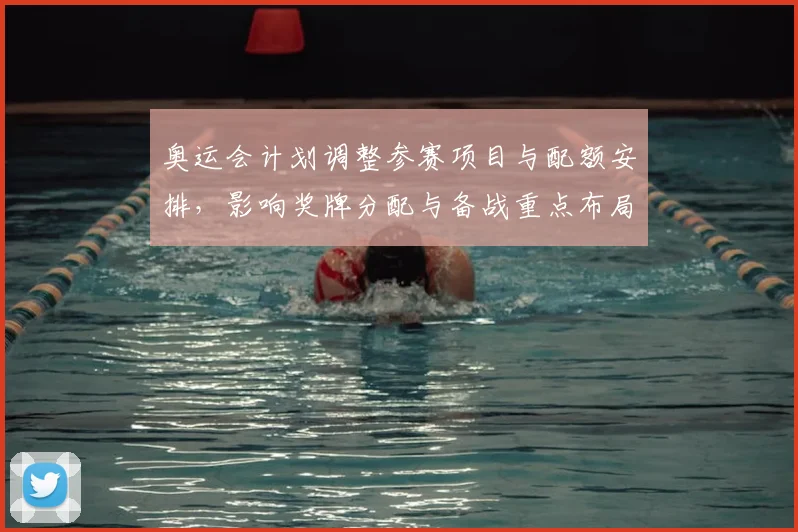 奥运会计划调整参赛项目与配额安排，影响奖牌分配与备战重点布局