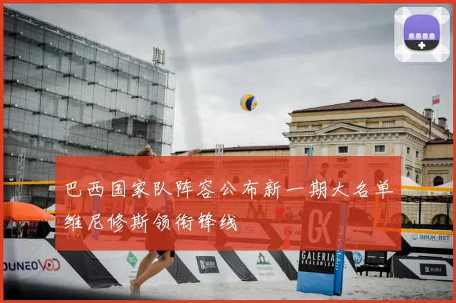 巴西国家队阵容公布新一期大名单维尼修斯领衔锋线