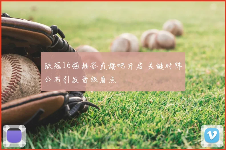 欧冠16强抽签直播吧开启 关键对阵公布引发晋级看点